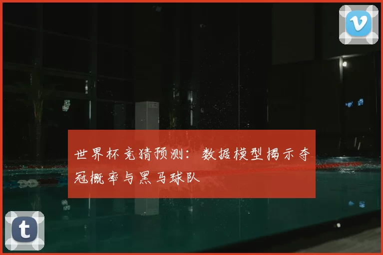 世界杯竞猜预测:数据模型揭示夺冠概率与黑马球队