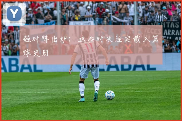 强对阵出炉：这些对决注定载入篮球史册