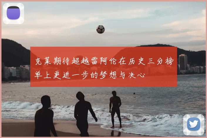 克莱期待超越雷阿伦在历史三分榜单上更进一步的梦想与决心