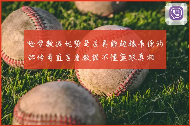 哈登数据优势是否真能超越韦德西部传奇直言看数据不懂篮球真相