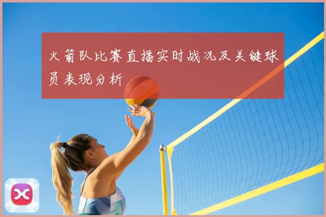火箭队比赛直播实时战况及关键球员表现分析