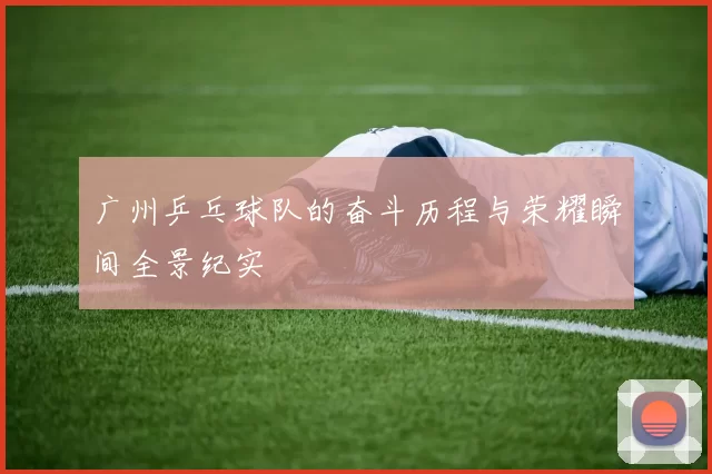 广州乒乓球队的奋斗历程与荣耀瞬间全景纪实