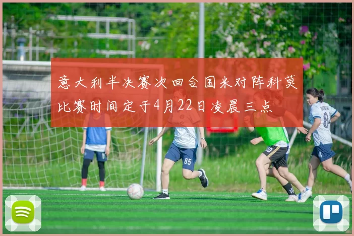 意大利半决赛次回合国米对阵科莫比赛时间定于4月22日凌晨三点
