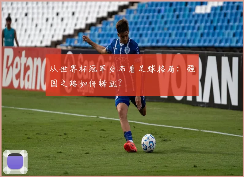 从世界杯冠军分布看足球格局：强国之路如何铸就？