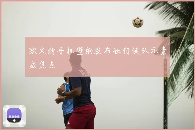 欧文新手机壁纸发布独行侠队元素成焦点