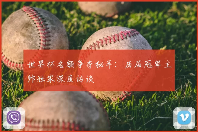 世界杯名额争夺秘辛：历届冠军主帅独家深度访谈