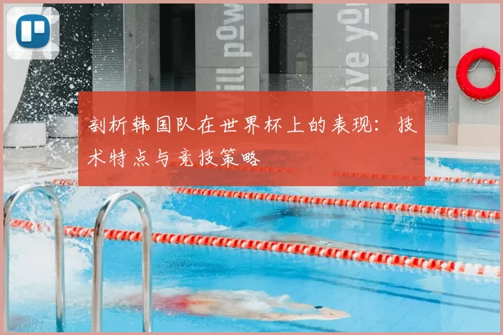 剖析韩国队在世界杯上的表现：技术特点与竞技策略