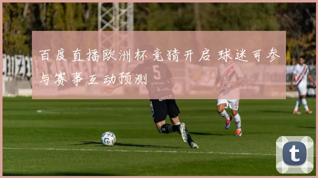 百度直播欧洲杯竞猜开启 球迷可参与赛事互动预测