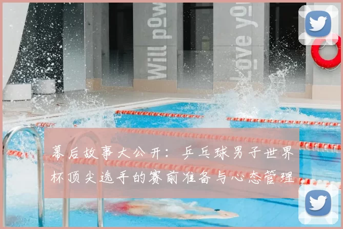 幕后故事大公开:乒乓球男子世界杯顶尖选手的赛前准备与心态管理