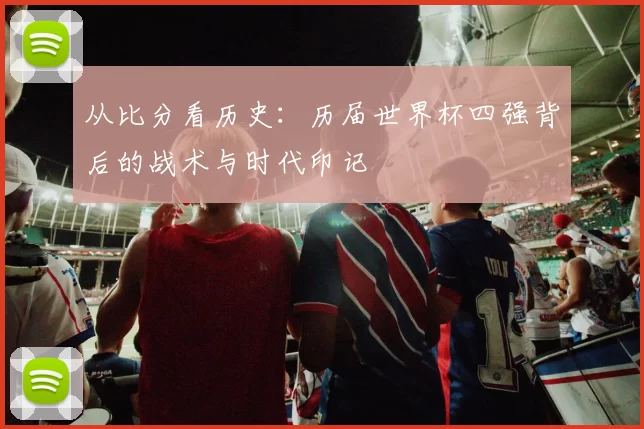 从比分看历史：历届世界杯四强背后的战术与时代印记