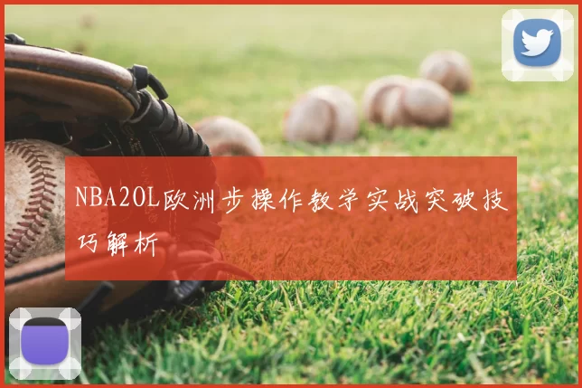 NBA2OL欧洲步操作教学实战突破技巧解析