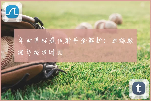 年世界杯最佳射手全解析:进球数据与经典时刻