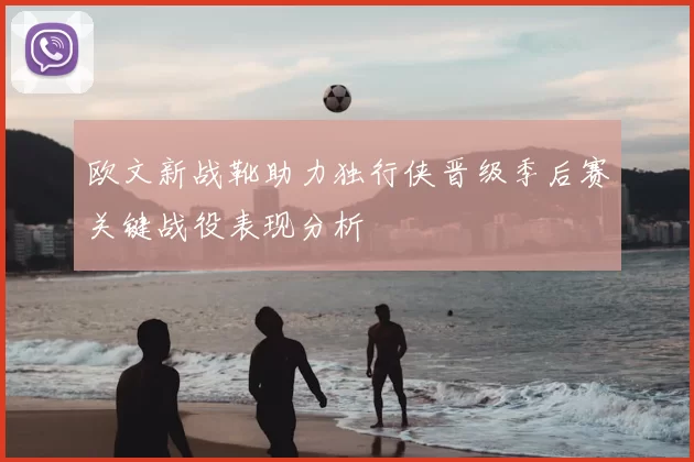 欧文新战靴助力独行侠晋级季后赛关键战役表现分析
