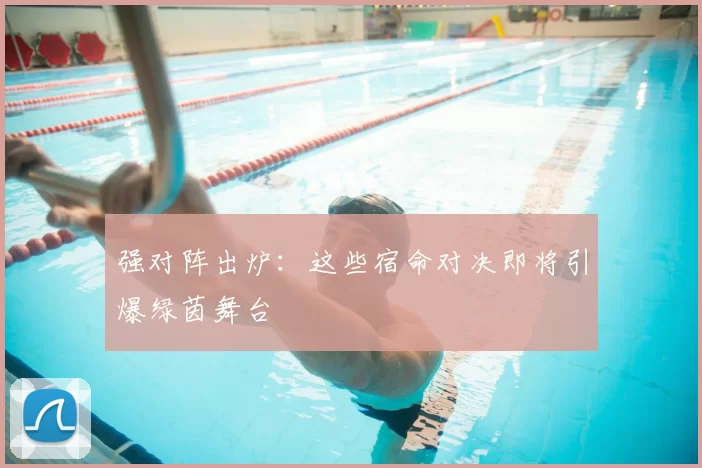 强对阵出炉：这些宿命对决即将引爆绿茵舞台