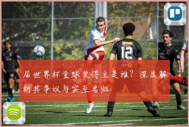 届世界杯金球奖得主是谁？深度解析其争议与实至名归