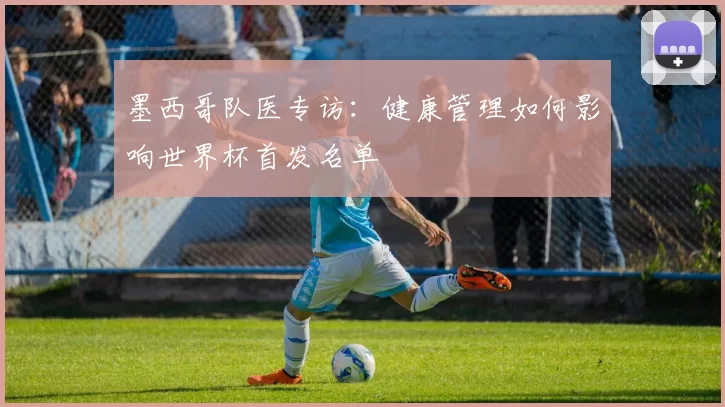 墨西哥队医专访：健康管理如何影响世界杯首发名单