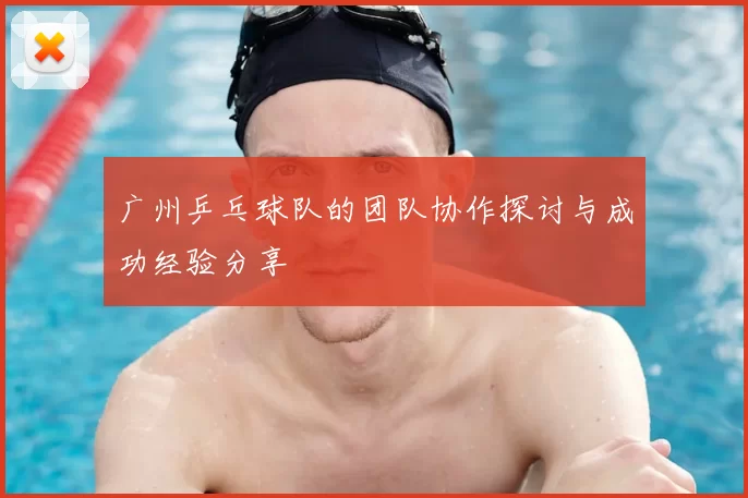 广州乒乓球队的团队协作探讨与成功经验分享