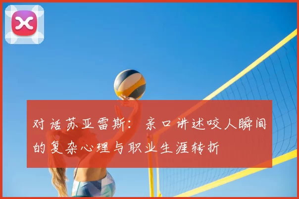 对话苏亚雷斯：亲口讲述咬人瞬间的复杂心理与职业生涯转折