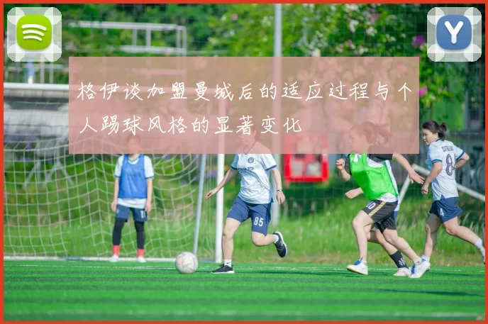 格伊谈加盟曼城后的适应过程与个人踢球风格的显著变化