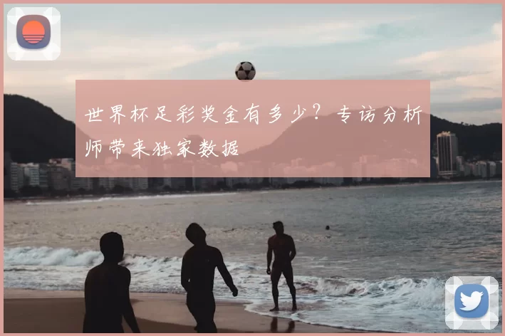 世界杯足彩奖金有多少？专访分析师带来独家数据