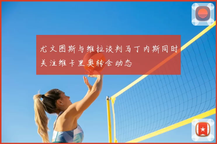 尤文图斯与维拉谈判马丁内斯同时关注维卡里奥转会动态