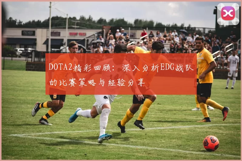 DOTA2精彩回顾：深入分析EDG战队的比赛策略与经验分享