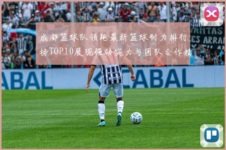 成都篮球队领跑最新篮球耐力排行榜TOP10展现强劲实力与团队合作精神