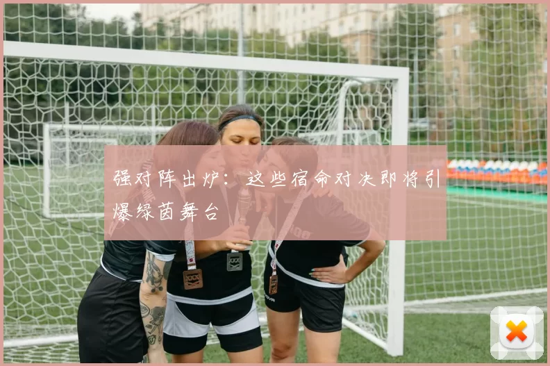 强对阵出炉:这些宿命对决即将引爆绿茵舞台
