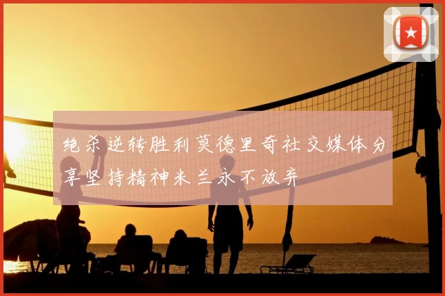 绝杀逆转胜利莫德里奇社交媒体分享坚持精神米兰永不放弃