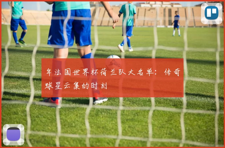 年法国世界杯荷兰队大名单:传奇球星云集的时刻