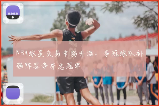 NBA球星交易市场升温,争冠球队补强阵容争夺总冠军