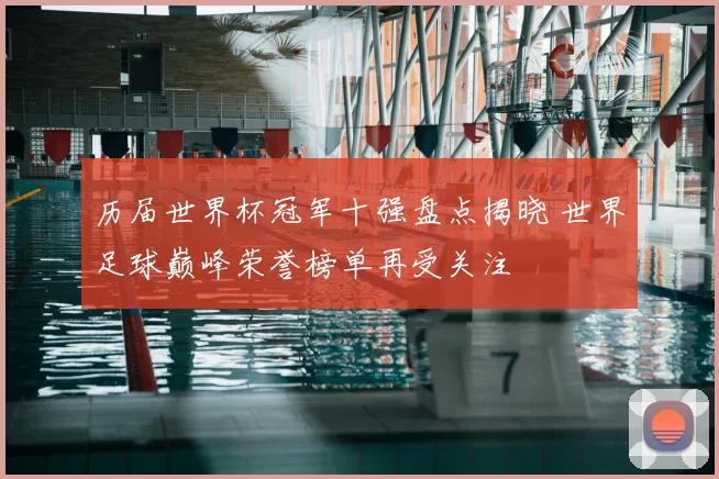 历届世界杯冠军十强盘点揭晓 世界足球巅峰荣誉榜单再受关注