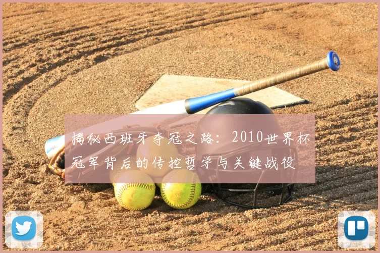 揭秘西班牙夺冠之路：2010世界杯冠军背后的传控哲学与关键战役