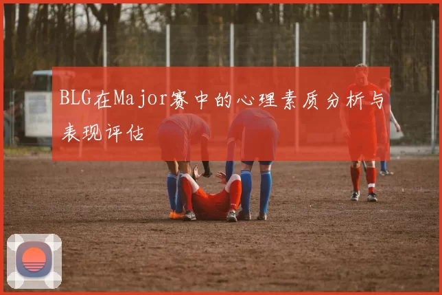 BLG在Major赛中的心理素质分析与表现评估