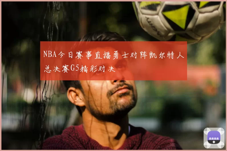 NBA今日赛事直播勇士对阵凯尔特人总决赛G5精彩对决