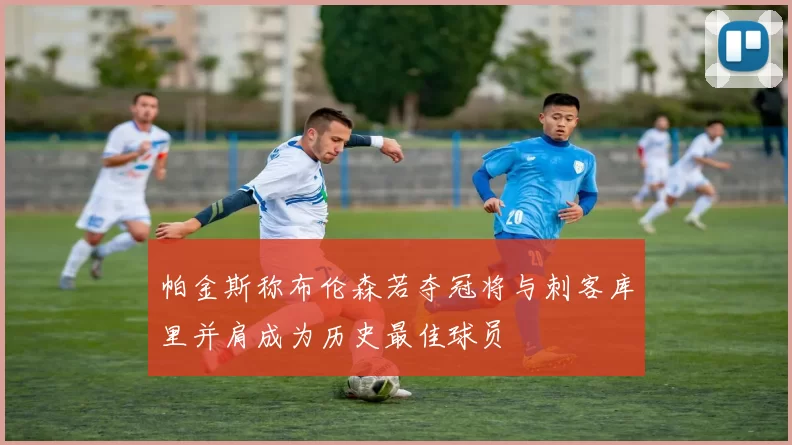 帕金斯称布伦森若夺冠将与刺客库里并肩成为历史最佳球员