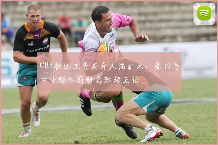 CBA教练工资差异大幅扩大，豪门与中小球队薪酬悬殊超五倍