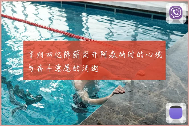 亨利回忆降薪离开阿森纳时的心境与奋斗意愿的消逝