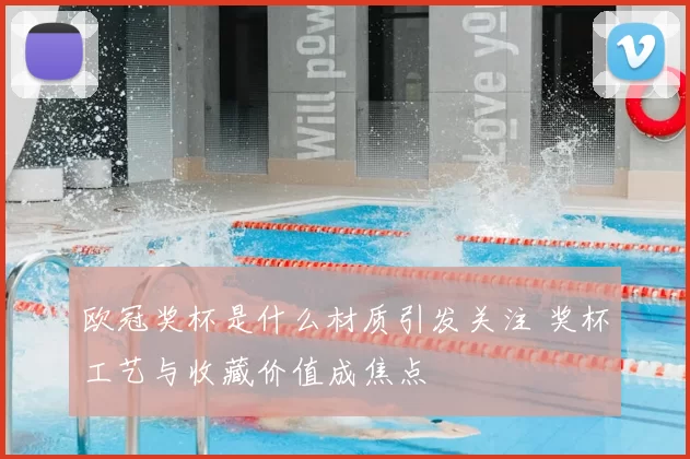 欧冠奖杯是什么材质引发关注 奖杯工艺与收藏价值成焦点