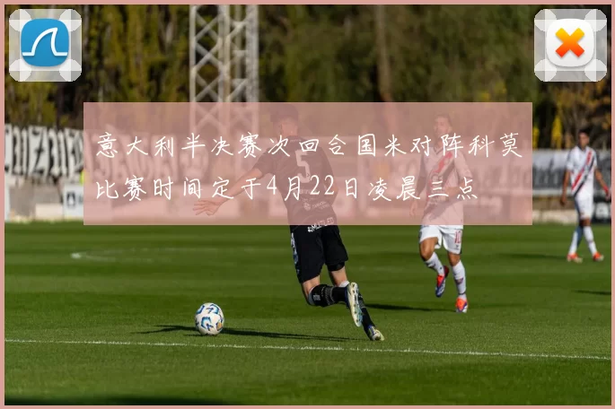 意大利半决赛次回合国米对阵科莫比赛时间定于4月22日凌晨三点