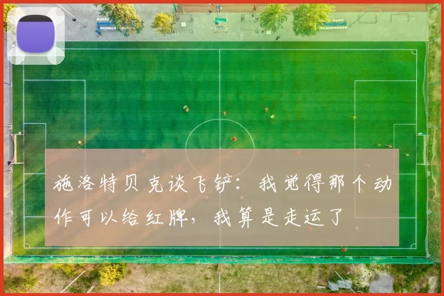 施洛特贝克谈飞铲:我觉得那个动作可以给红牌,我算是走运了
