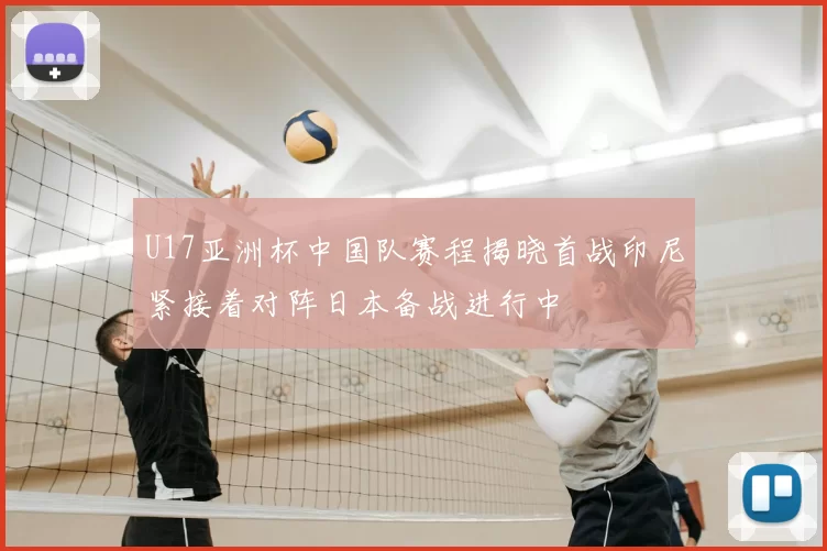 U17亚洲杯中国队赛程揭晓首战印尼紧接着对阵日本备战进行中