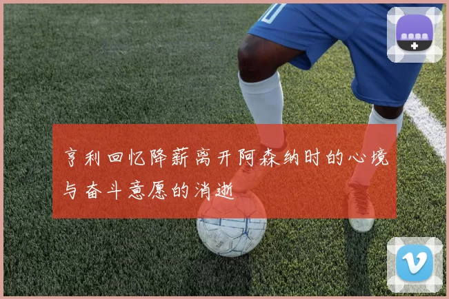 亨利回忆降薪离开阿森纳时的心境与奋斗意愿的消逝