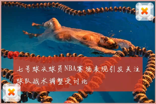 七号球衣球员NBA赛场表现引发关注球队战术调整受讨论