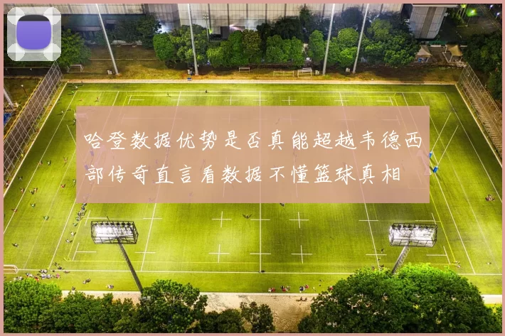 哈登数据优势是否真能超越韦德西部传奇直言看数据不懂篮球真相