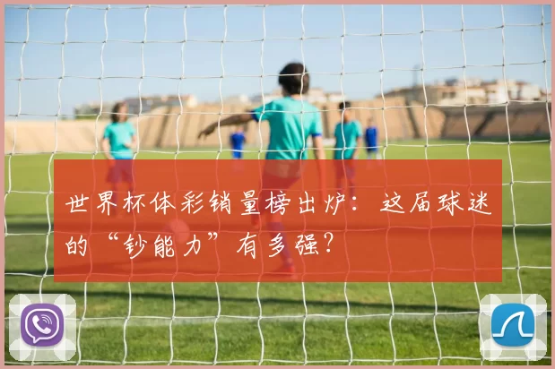 世界杯体彩销量榜出炉：这届球迷的“钞能力”有多强？