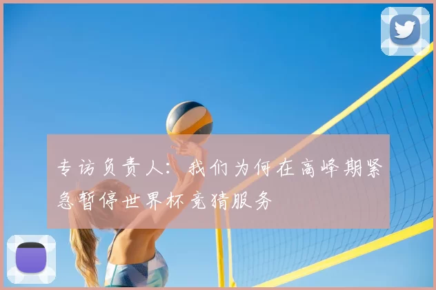 专访负责人：我们为何在高峰期紧急暂停世界杯竞猜服务