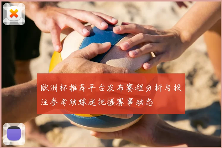 欧洲杯推荐平台发布赛程分析与投注参考助球迷把握赛事动态
