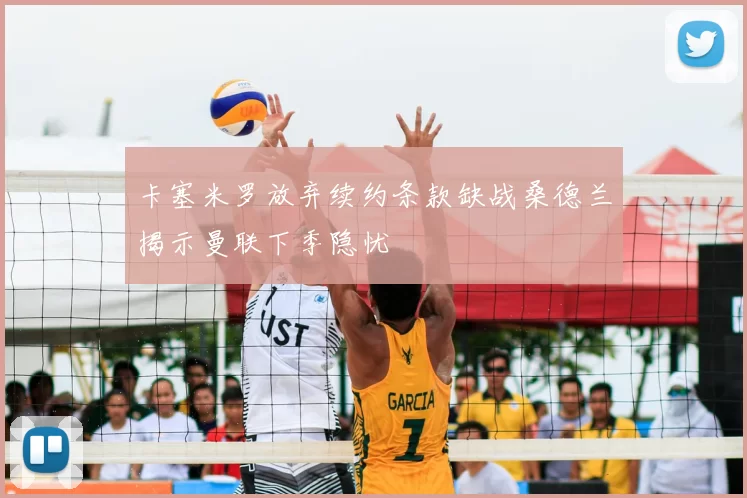 卡塞米罗放弃续约条款缺战桑德兰揭示曼联下季隐忧