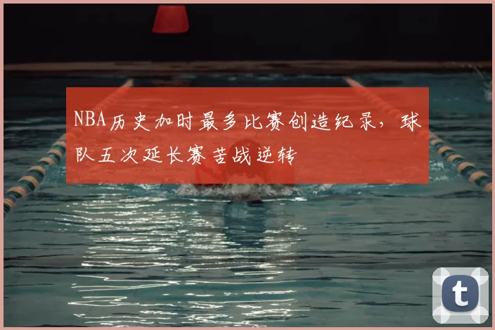 NBA历史加时最多比赛创造纪录，球队五次延长赛苦战逆转
